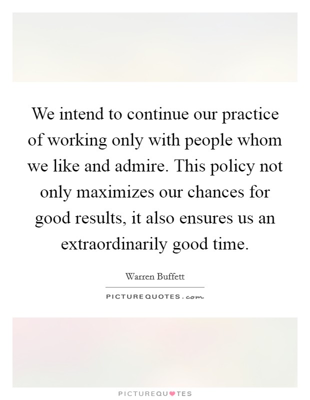 We intend to continue our practice of working only with people whom we like and admire. This policy not only maximizes our chances for good results, it also ensures us an extraordinarily good time Picture Quote #1