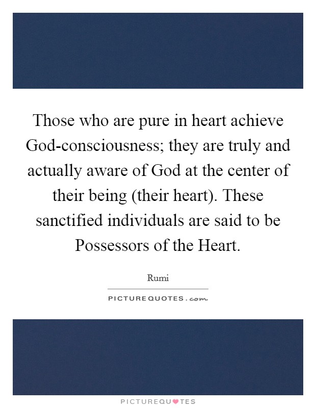 Those who are pure in heart achieve God-consciousness; they are truly and actually aware of God at the center of their being (their heart). These sanctified individuals are said to be Possessors of the Heart Picture Quote #1
