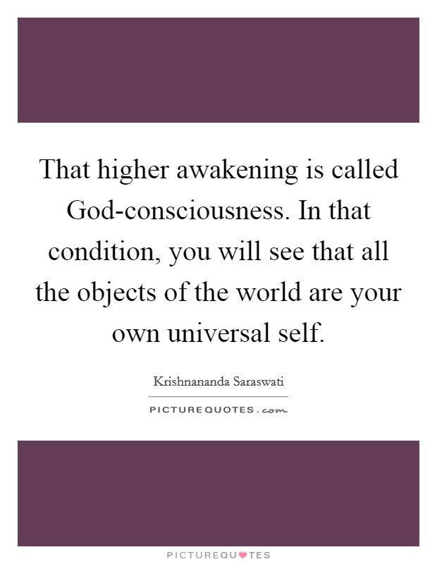 That higher awakening is called God-consciousness. In that condition, you will see that all the objects of the world are your own universal self Picture Quote #1