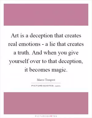 Art is a deception that creates real emotions - a lie that creates a truth. And when you give yourself over to that deception, it becomes magic Picture Quote #1