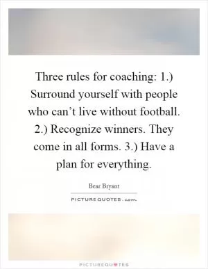 Three rules for coaching: 1.) Surround yourself with people who can’t live without football. 2.) Recognize winners. They come in all forms. 3.) Have a plan for everything Picture Quote #1