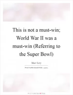 This is not a must-win; World War II was a must-win (Referring to the Super Bowl) Picture Quote #1