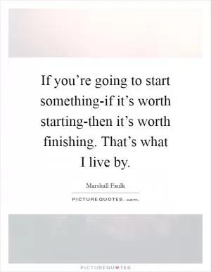 If you’re going to start something-if it’s worth starting-then it’s worth finishing. That’s what I live by Picture Quote #1