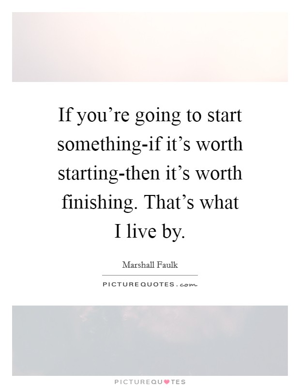 If you're going to start something-if it's worth starting-then it's worth finishing. That's what I live by Picture Quote #1
