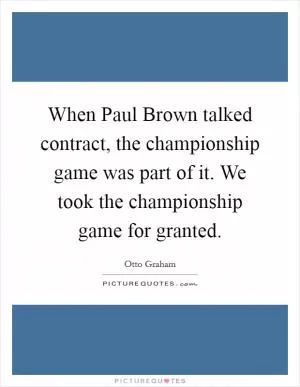 When Paul Brown talked contract, the championship game was part of it. We took the championship game for granted Picture Quote #1
