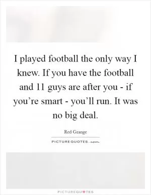 I played football the only way I knew. If you have the football and 11 guys are after you - if you’re smart - you’ll run. It was no big deal Picture Quote #1
