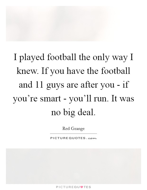 I played football the only way I knew. If you have the football and 11 guys are after you - if you're smart - you'll run. It was no big deal Picture Quote #1