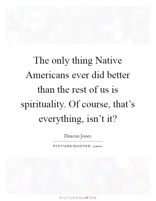 The only thing Native Americans ever did better than the rest of us is spirituality. Of course, that's everything, isn't it? Picture Quote #1