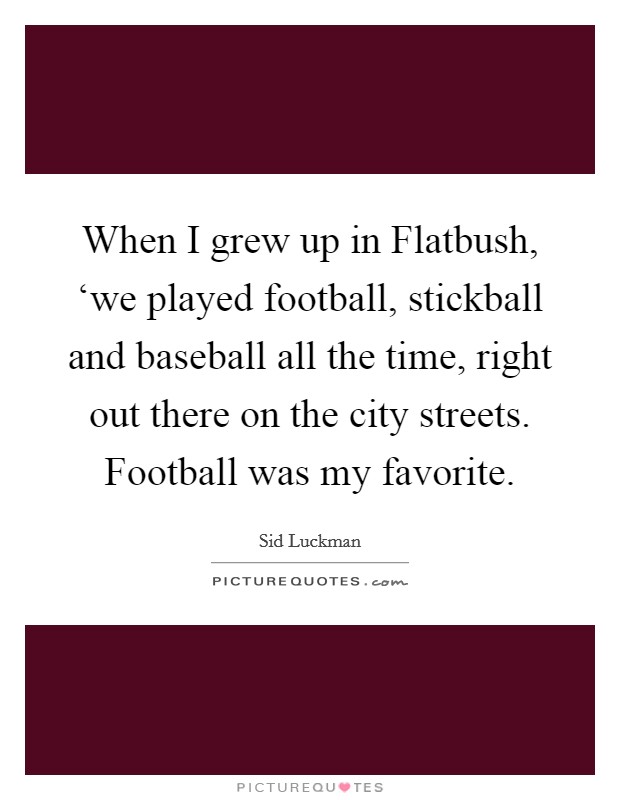 When I grew up in Flatbush, ‘we played football, stickball and baseball all the time, right out there on the city streets. Football was my favorite Picture Quote #1