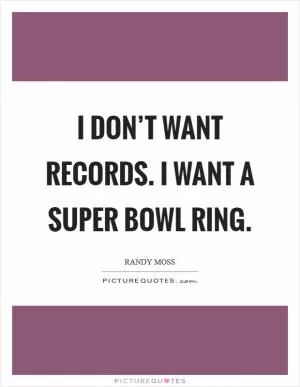 I don’t want records. I want a Super Bowl ring Picture Quote #1
