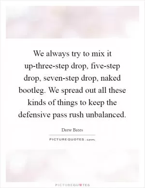 We always try to mix it up-three-step drop, five-step drop, seven-step drop, naked bootleg. We spread out all these kinds of things to keep the defensive pass rush unbalanced Picture Quote #1