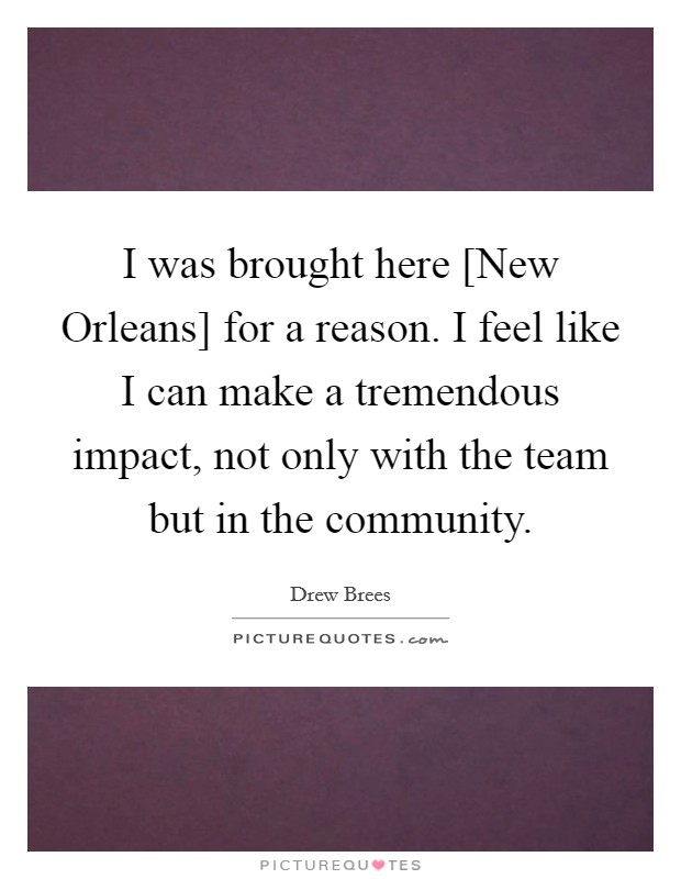 I was brought here [New Orleans] for a reason. I feel like I can make a tremendous impact, not only with the team but in the community Picture Quote #1