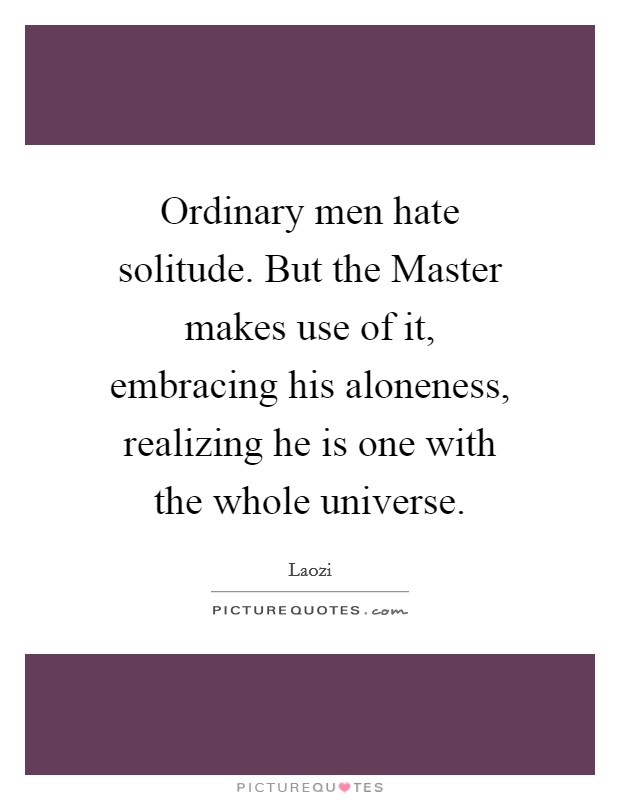Ordinary men hate solitude. But the Master makes use of it, embracing his aloneness, realizing he is one with the whole universe Picture Quote #1