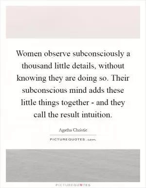 Women observe subconsciously a thousand little details, without knowing they are doing so. Their subconscious mind adds these little things together - and they call the result intuition Picture Quote #1