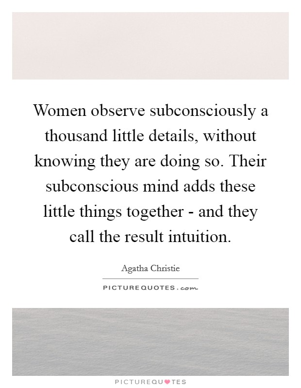Women observe subconsciously a thousand little details, without knowing they are doing so. Their subconscious mind adds these little things together - and they call the result intuition Picture Quote #1