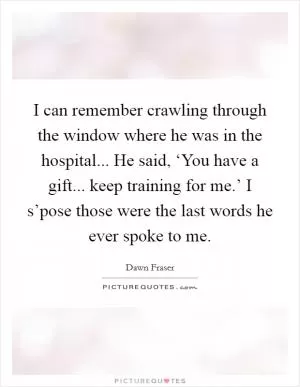 I can remember crawling through the window where he was in the hospital... He said, ‘You have a gift... keep training for me.’ I s’pose those were the last words he ever spoke to me Picture Quote #1