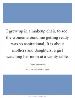 I grew up in a makeup chair, to see! the women around me getting ready was so aspirational, It is about mothers and daughters, a girl watching her mom at a vanity table Picture Quote #1
