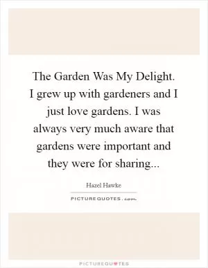 The Garden Was My Delight. I grew up with gardeners and I just love gardens. I was always very much aware that gardens were important and they were for sharing Picture Quote #1