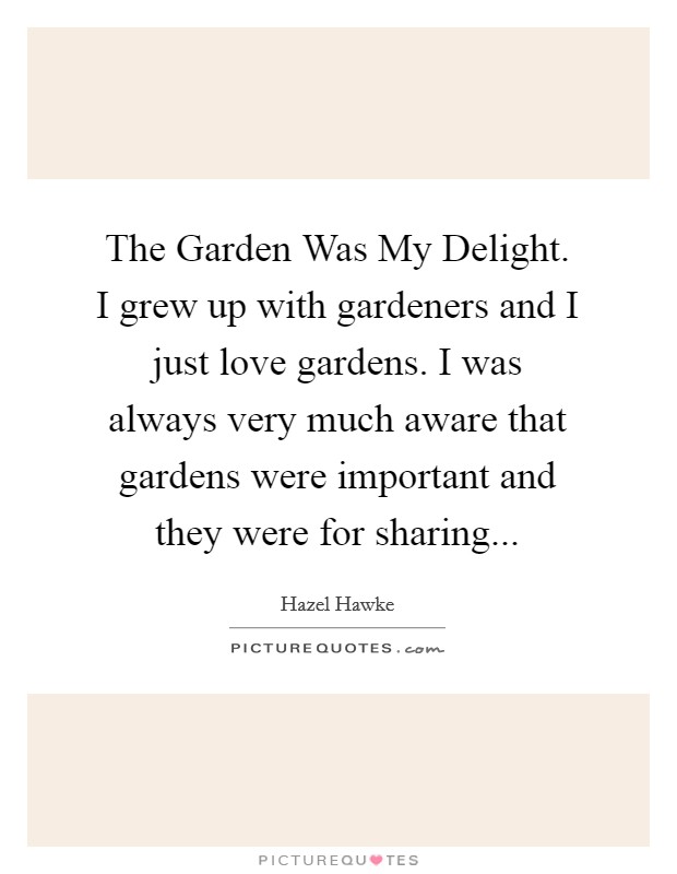 The Garden Was My Delight. I grew up with gardeners and I just love gardens. I was always very much aware that gardens were important and they were for sharing Picture Quote #1