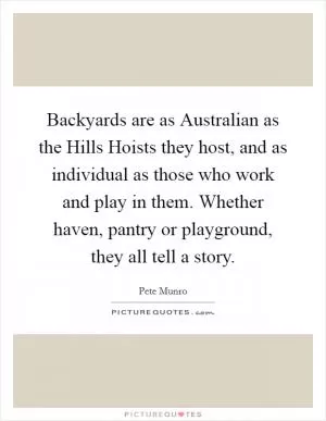 Backyards are as Australian as the Hills Hoists they host, and as individual as those who work and play in them. Whether haven, pantry or playground, they all tell a story Picture Quote #1