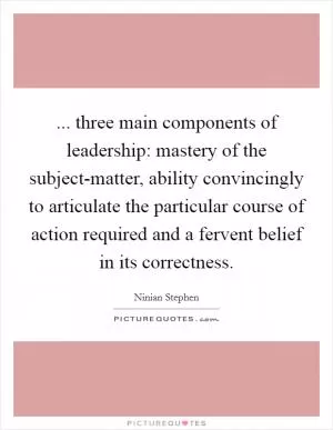 ... three main components of leadership: mastery of the subject-matter, ability convincingly to articulate the particular course of action required and a fervent belief in its correctness Picture Quote #1