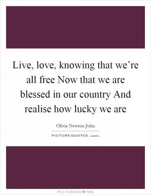 Live, love, knowing that we’re all free Now that we are blessed in our country And realise how lucky we are Picture Quote #1