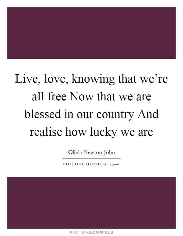 Live, love, knowing that we're all free Now that we are blessed in our country And realise how lucky we are Picture Quote #1
