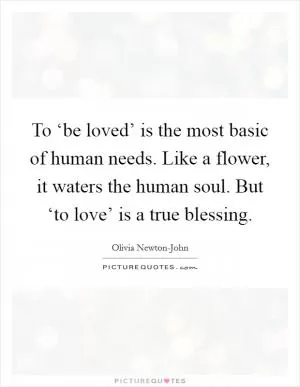 To ‘be loved’ is the most basic of human needs. Like a flower, it waters the human soul. But ‘to love’ is a true blessing Picture Quote #1