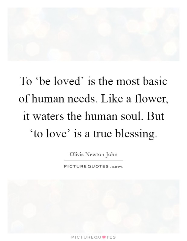 To ‘be loved' is the most basic of human needs. Like a flower, it waters the human soul. But ‘to love' is a true blessing Picture Quote #1