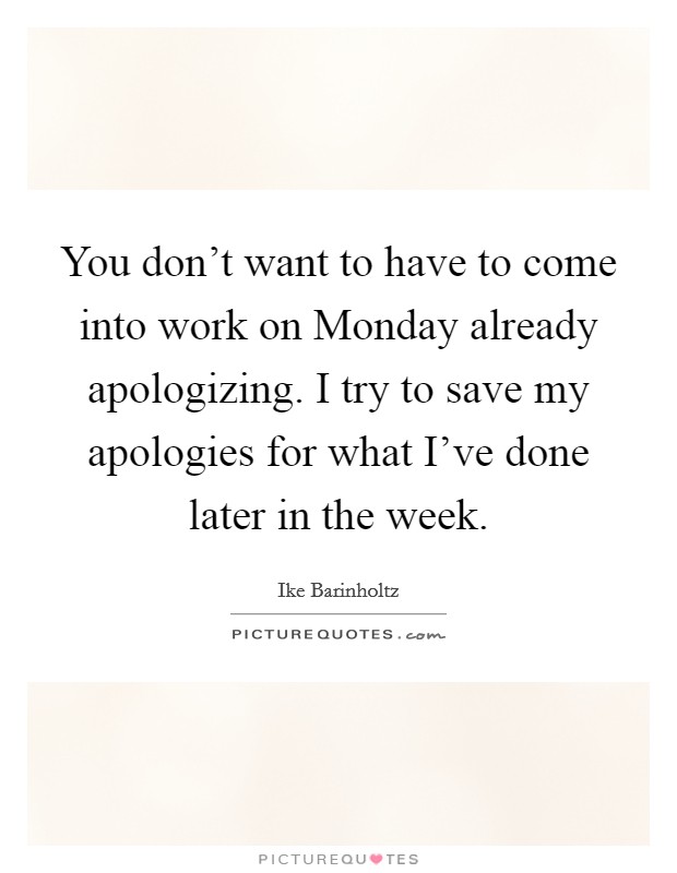 You don't want to have to come into work on Monday already apologizing. I try to save my apologies for what I've done later in the week Picture Quote #1