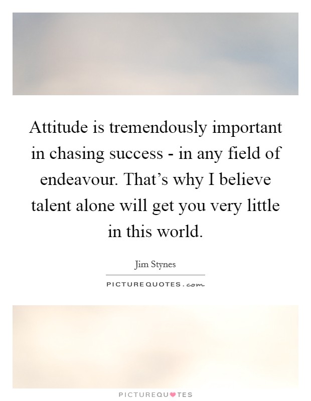 Attitude is tremendously important in chasing success - in any field of endeavour. That's why I believe talent alone will get you very little in this world Picture Quote #1