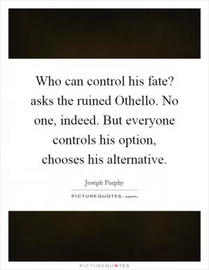 Who can control his fate? asks the ruined Othello. No one, indeed. But everyone controls his option, chooses his alternative Picture Quote #1