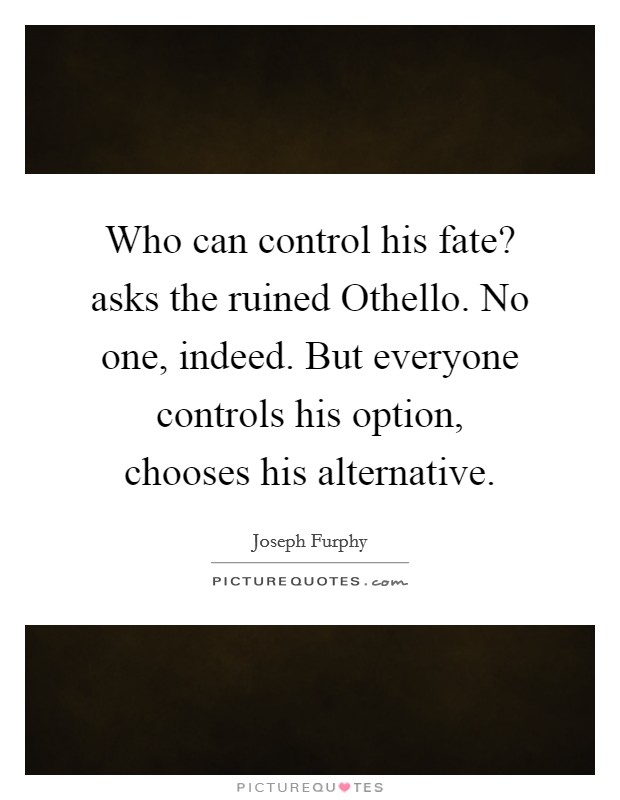 Who can control his fate? asks the ruined Othello. No one, indeed. But everyone controls his option, chooses his alternative Picture Quote #1