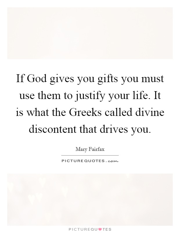 If God gives you gifts you must use them to justify your life. It is what the Greeks called divine discontent that drives you Picture Quote #1