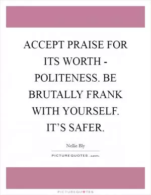 ACCEPT PRAISE FOR ITS WORTH - POLITENESS. BE BRUTALLY FRANK WITH YOURSELF. IT’S SAFER Picture Quote #1