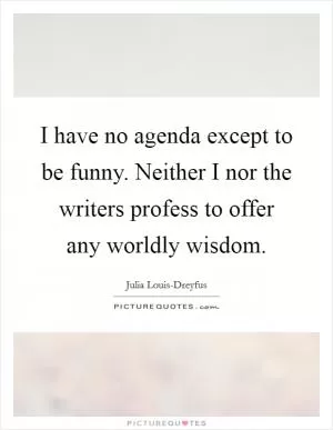 I have no agenda except to be funny. Neither I nor the writers profess to offer any worldly wisdom Picture Quote #1