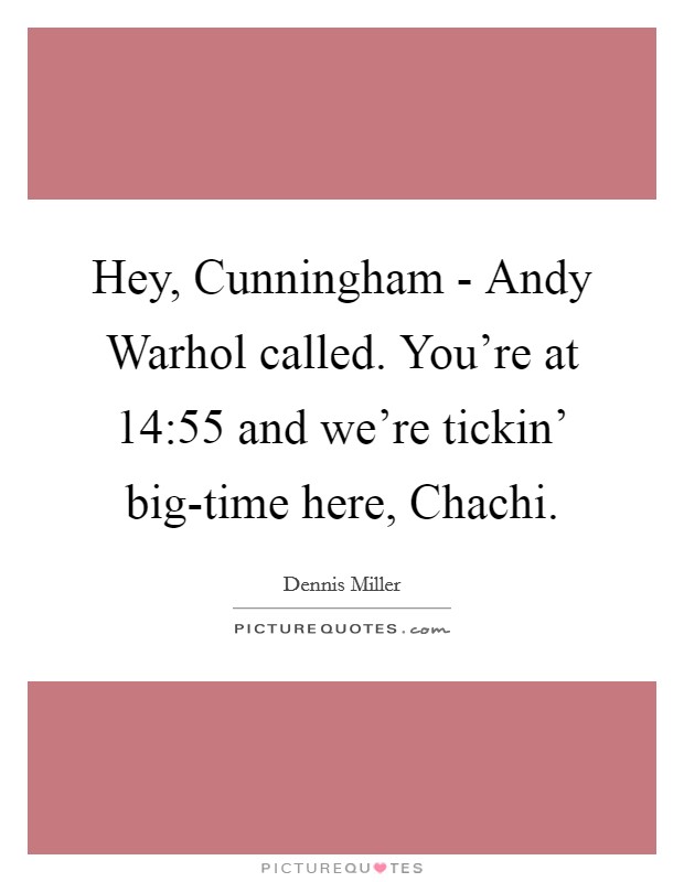 Hey, Cunningham - Andy Warhol called. You're at 14:55 and we're tickin' big-time here, Chachi Picture Quote #1