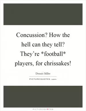 Concussion? How the hell can they tell? They’re *football* players, for chrissakes! Picture Quote #1
