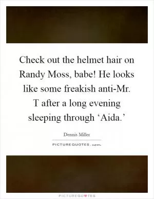Check out the helmet hair on Randy Moss, babe! He looks like some freakish anti-Mr. T after a long evening sleeping through ‘Aida.’ Picture Quote #1