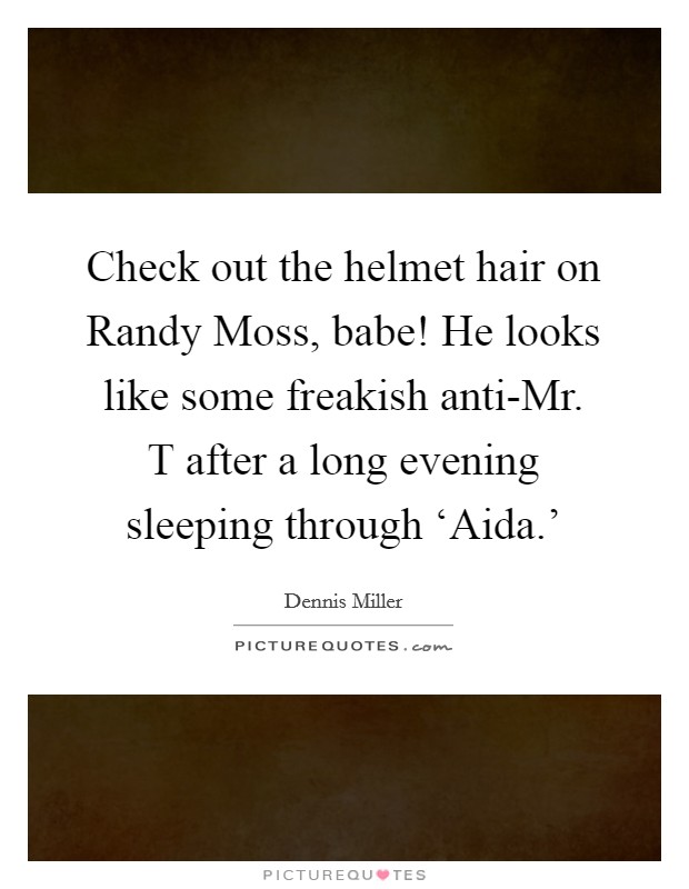 Check out the helmet hair on Randy Moss, babe! He looks like some freakish anti-Mr. T after a long evening sleeping through ‘Aida.' Picture Quote #1
