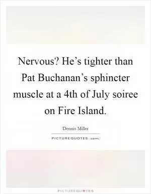 Nervous? He’s tighter than Pat Buchanan’s sphincter muscle at a 4th of July soiree on Fire Island Picture Quote #1