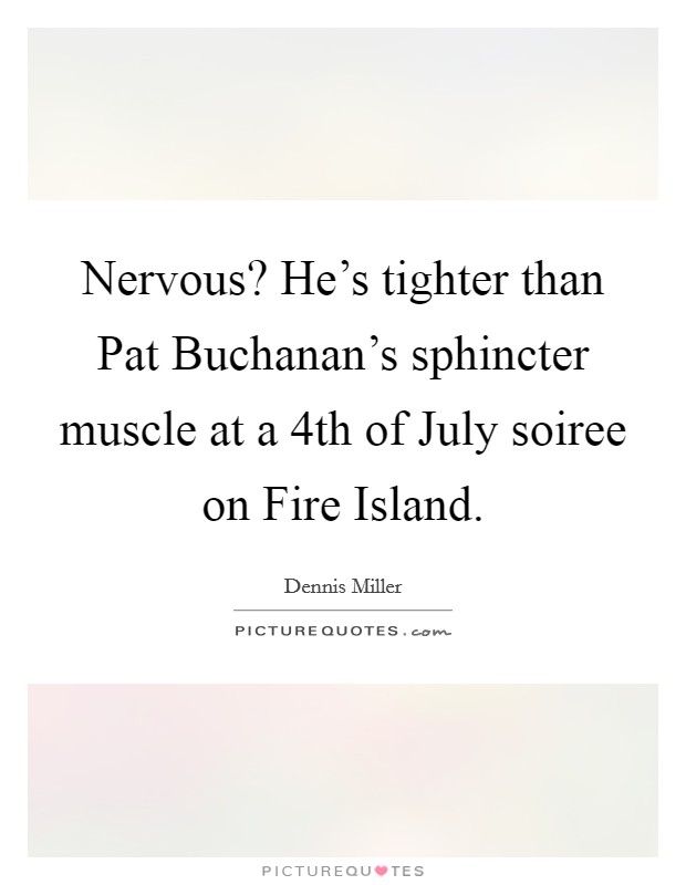 Nervous? He's tighter than Pat Buchanan's sphincter muscle at a 4th of July soiree on Fire Island Picture Quote #1