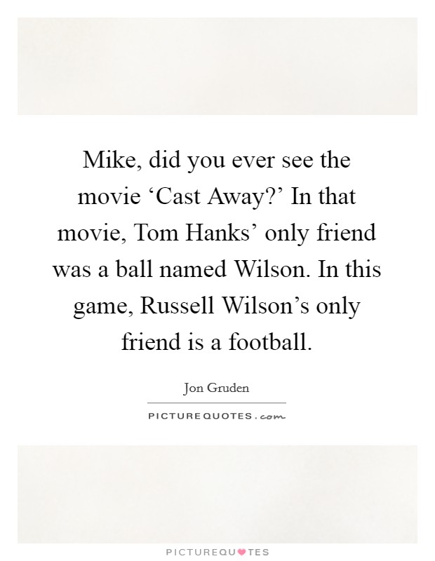 Mike, did you ever see the movie ‘Cast Away?' In that movie, Tom Hanks' only friend was a ball named Wilson. In this game, Russell Wilson's only friend is a football Picture Quote #1