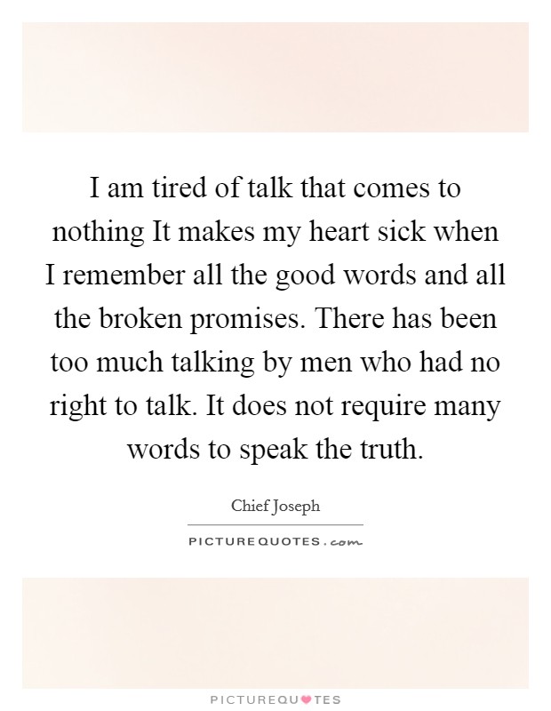I am tired of talk that comes to nothing It makes my heart sick when I remember all the good words and all the broken promises. There has been too much talking by men who had no right to talk. It does not require many words to speak the truth Picture Quote #1
