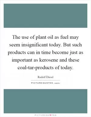 The use of plant oil as fuel may seem insignificant today. But such products can in time become just as important as kerosene and these coal-tar-products of today Picture Quote #1