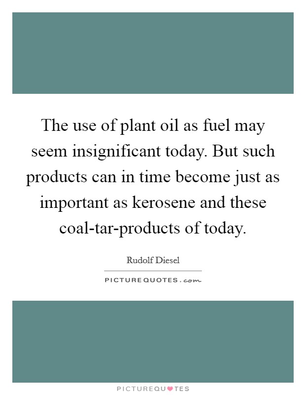 The use of plant oil as fuel may seem insignificant today. But such products can in time become just as important as kerosene and these coal-tar-products of today Picture Quote #1