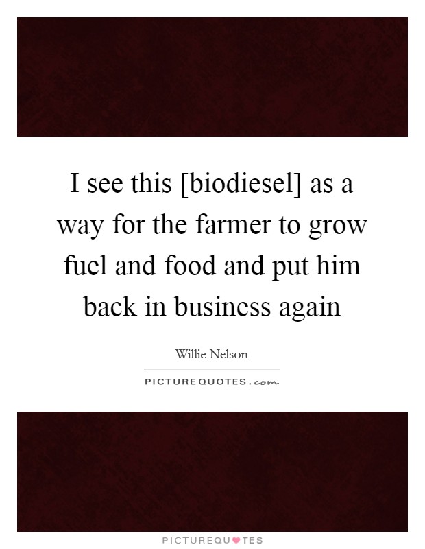 I see this [biodiesel] as a way for the farmer to grow fuel and food and put him back in business again Picture Quote #1