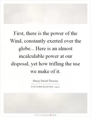 First, there is the power of the Wind, constantly exerted over the globe... Here is an almost incalculable power at our disposal, yet how trifling the use we make of it Picture Quote #1