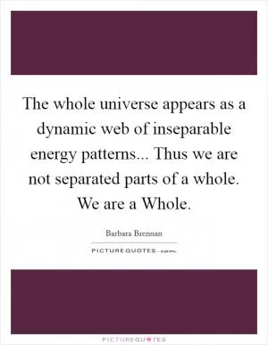 The whole universe appears as a dynamic web of inseparable energy patterns... Thus we are not separated parts of a whole. We are a Whole Picture Quote #1