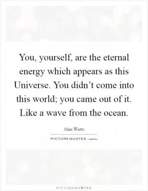 You, yourself, are the eternal energy which appears as this Universe. You didn’t come into this world; you came out of it. Like a wave from the ocean Picture Quote #1